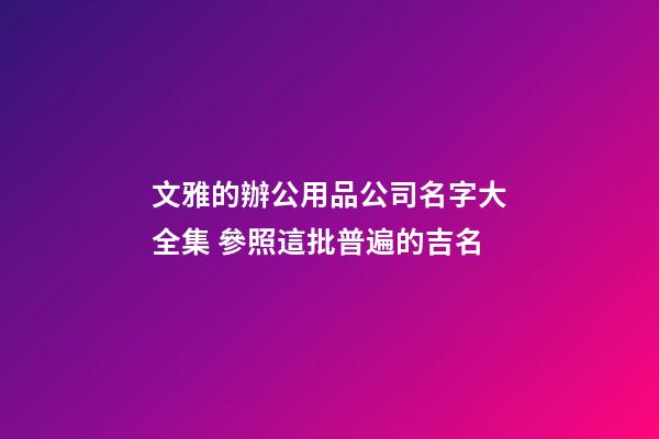 文雅的辦公用品公司名字大全集 參照這批普遍的吉名-第1張-公司起名-玄機(jī)派